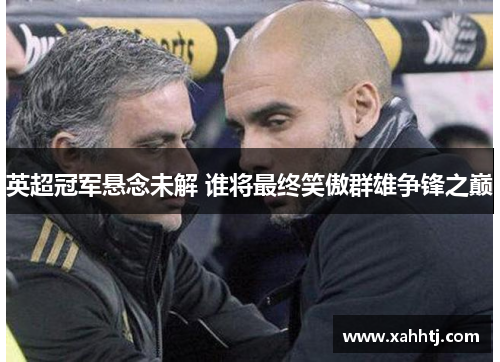 英超冠军悬念未解 谁将最终笑傲群雄争锋之巅