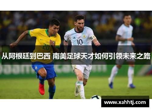 从阿根廷到巴西 南美足球天才如何引领未来之路