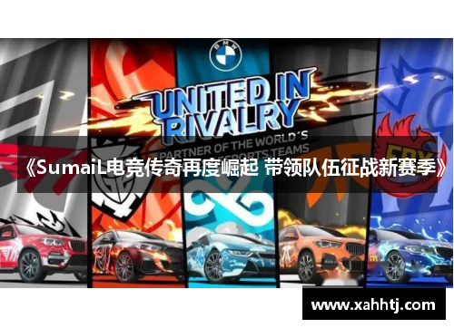 《SumaiL电竞传奇再度崛起 带领队伍征战新赛季》 《SumaiL电竞传奇再度崛起 带领队伍征战新赛季》