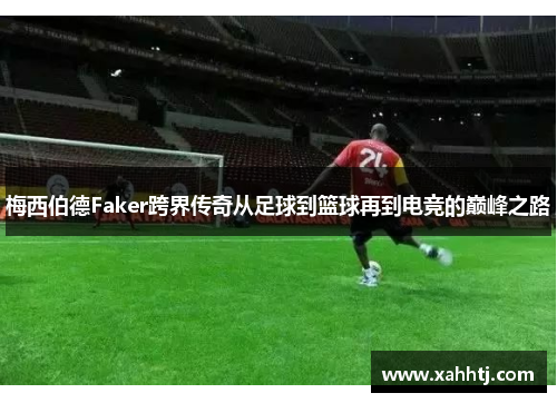 梅西伯德Faker跨界传奇从足球到篮球再到电竞的巅峰之路 梅西伯德Faker跨界传奇从足球到篮球再到电竞的巅峰之路