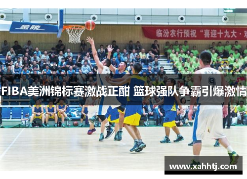 FIBA美洲锦标赛激战正酣 篮球强队争霸引爆激情 FIBA美洲锦标赛激战正酣 篮球强队争霸引爆激情