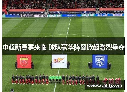 中超新赛季来临 球队豪华阵容掀起激烈争夺 中超新赛季来临 球队豪华阵容掀起激烈争夺