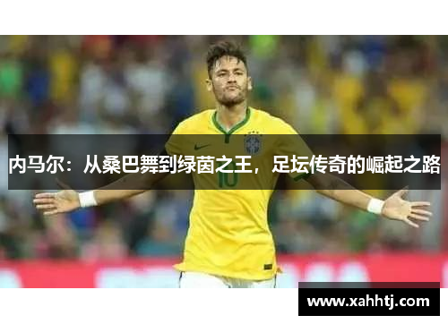 内马尔:从桑巴舞到绿茵之王,足坛传奇的崛起之路 内马尔:从桑巴舞到绿茵之王,足坛传奇的崛起之路