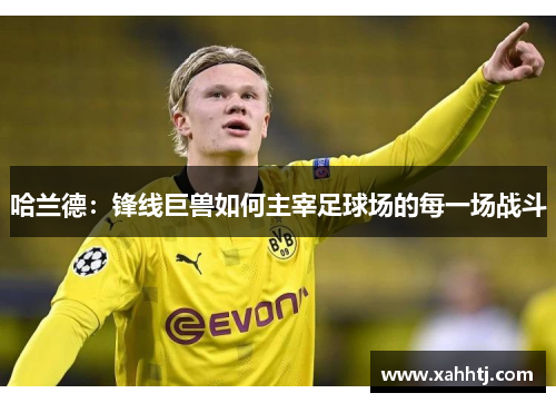 哈兰德：锋线巨兽如何主宰足球场的每一场战斗