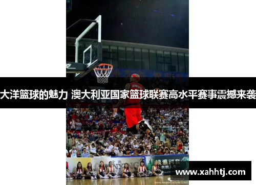 大洋篮球的魅力 澳大利亚国家篮球联赛高水平赛事震撼来袭