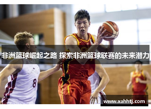 非洲篮球崛起之路 探索非洲篮球联赛的未来潜力