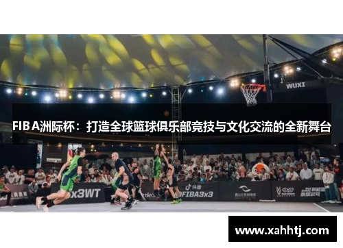 FIBA洲际杯:打造全球篮球俱乐部竞技与文化交流的全新舞台 FIBA洲际杯:打造全球篮球俱乐部竞技与文化交流的全新舞台