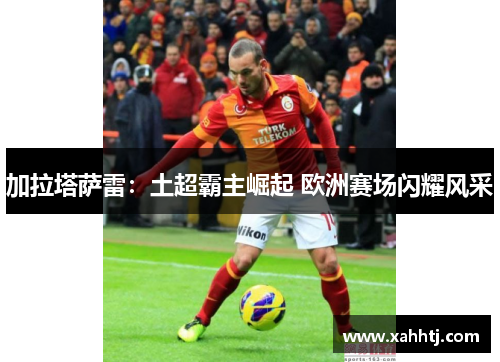 加拉塔萨雷:土超霸主崛起 欧洲赛场闪耀风采 加拉塔萨雷:土超霸主崛起 欧洲赛场闪耀风采