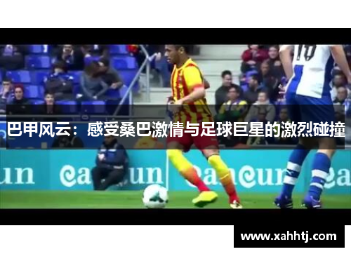 巴甲风云:感受桑巴激情与足球巨星的激烈碰撞 巴甲风云:感受桑巴激情与足球巨星的激烈碰撞