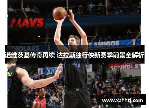 诺维茨基传奇再续 达拉斯独行侠新赛季前景全解析