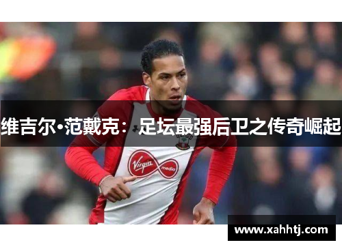 维吉尔·范戴克:足坛最强后卫之传奇崛起 维吉尔·范戴克:足坛最强后卫之传奇崛起