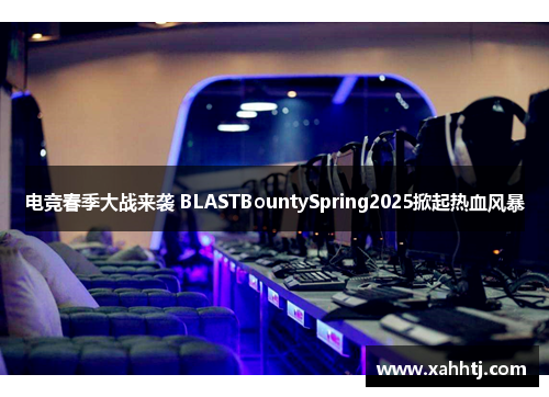 电竞春季大战来袭 BLASTBountySpring2025掀起热血风暴