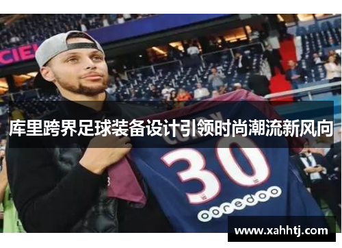 库里跨界足球装备设计引领时尚潮流新风向