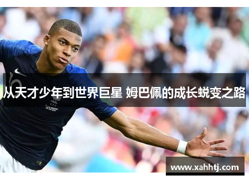 从天才少年到世界巨星 姆巴佩的成长蜕变之路 从天才少年到世界巨星 姆巴佩的成长蜕变之路