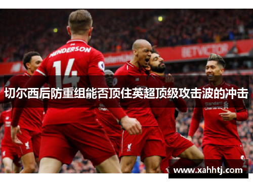 切尔西后防重组能否顶住英超顶级攻击波的冲击 切尔西后防重组能否顶住英超顶级攻击波的冲击