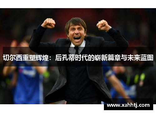 切尔西重塑辉煌:后孔蒂时代的崭新篇章与未来蓝图 切尔西重塑辉煌:后孔蒂时代的崭新篇章与未来蓝图