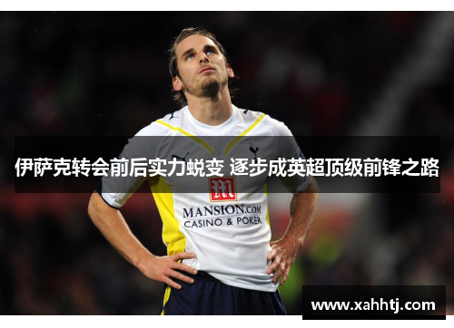 伊萨克转会前后实力蜕变 逐步成英超顶级前锋之路 伊萨克转会前后实力蜕变 逐步成英超顶级前锋之路