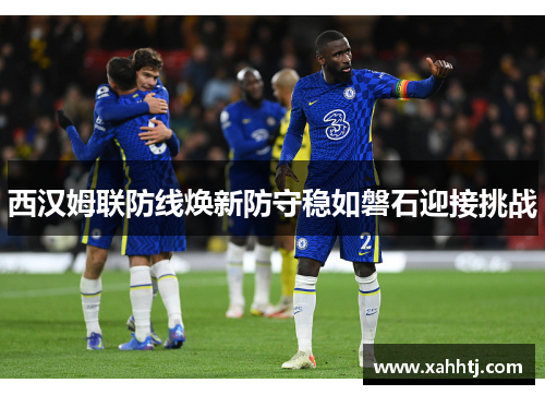 西汉姆联防线焕新防守稳如磐石迎接挑战