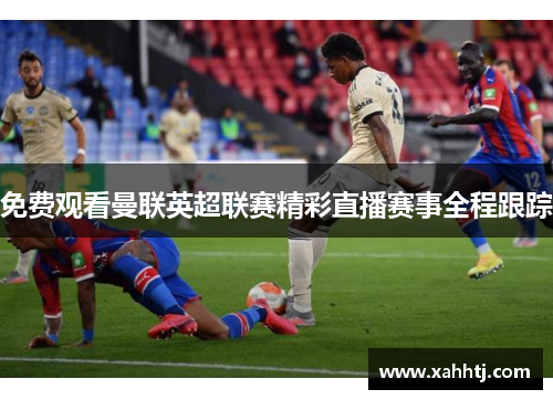 免费观看曼联英超联赛精彩直播赛事全程跟踪