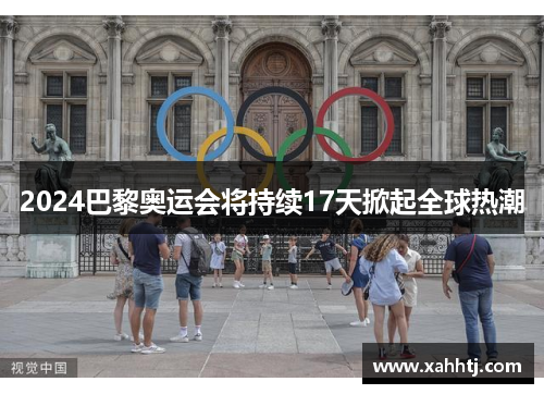 2024巴黎奥运会将持续17天掀起全球热潮 2024巴黎奥运会将持续17天掀起全球热潮