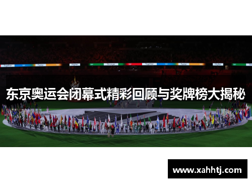 东京奥运会闭幕式精彩回顾与奖牌榜大揭秘 东京奥运会闭幕式精彩回顾与奖牌榜大揭秘