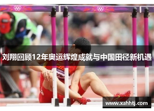 刘翔回顾12年奥运辉煌成就与中国田径新机遇 刘翔回顾12年奥运辉煌成就与中国田径新机遇