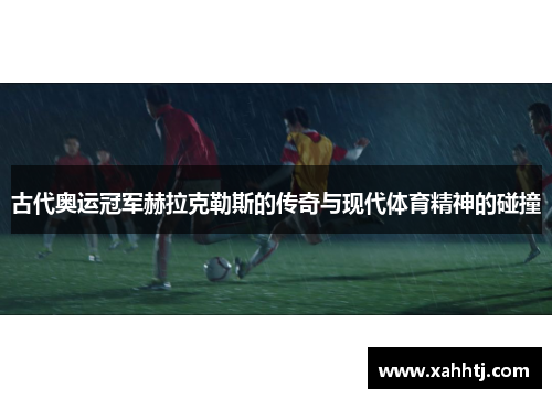 古代奥运冠军赫拉克勒斯的传奇与现代体育精神的碰撞 古代奥运冠军赫拉克勒斯的传奇与现代体育精神的碰撞