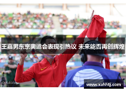 王嘉男东京奥运会表现引热议 未来能否再创辉煌